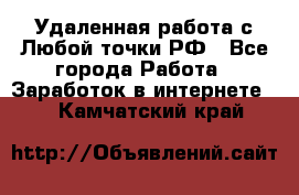 Удаленная работа с Любой точки РФ - Все города Работа » Заработок в интернете   . Камчатский край